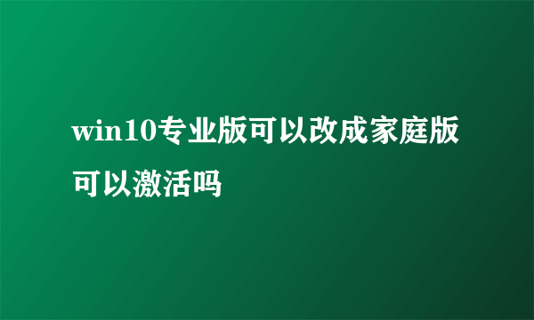 win10专业版可以改成家庭版可以激活吗