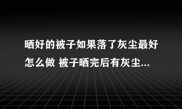 晒好的被子如果落了灰尘最好怎么做 被子晒完后有灰尘如何处理