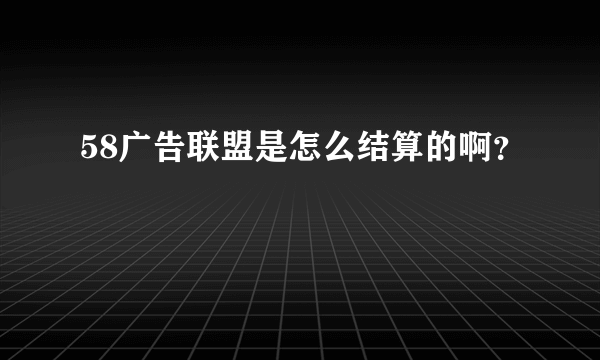 58广告联盟是怎么结算的啊？