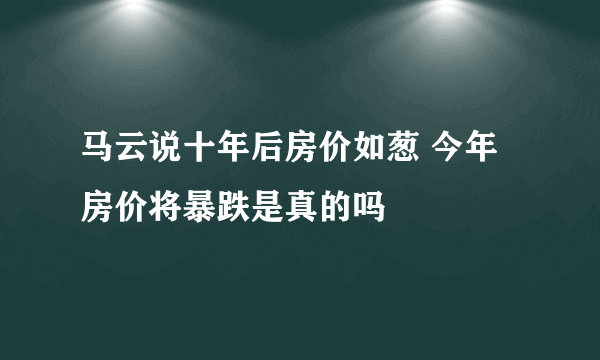 马云说十年后房价如葱 今年房价将暴跌是真的吗