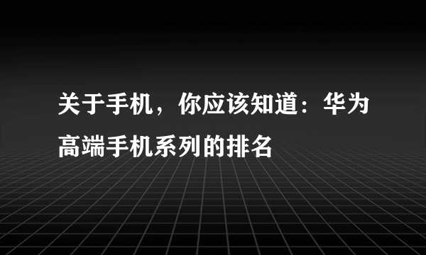 关于手机，你应该知道：华为高端手机系列的排名