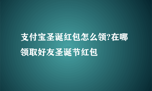 支付宝圣诞红包怎么领?在哪领取好友圣诞节红包