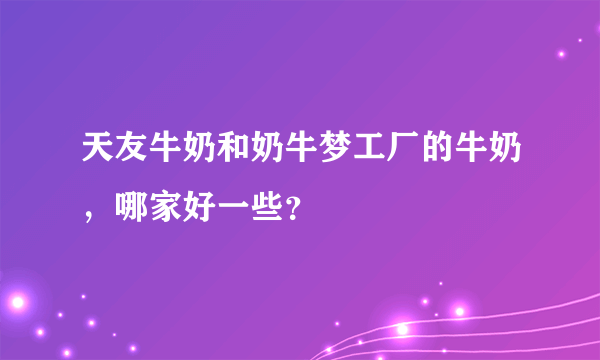 天友牛奶和奶牛梦工厂的牛奶，哪家好一些？