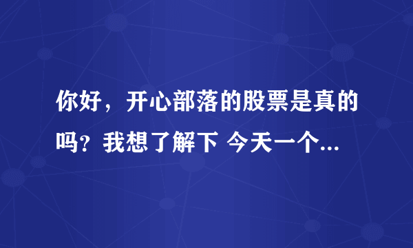 你好，开心部落的股票是真的吗？我想了解下 今天一个朋友跟去买了， 我觉的不靠普，所以上来查查