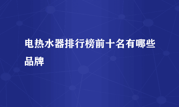 电热水器排行榜前十名有哪些品牌