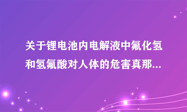 关于锂电池内电解液中氟化氢和氢氟酸对人体的危害真那么可怕？