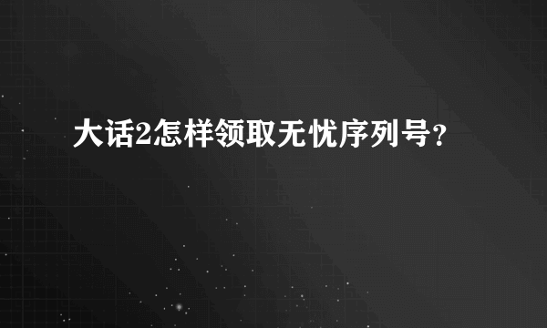 大话2怎样领取无忧序列号？