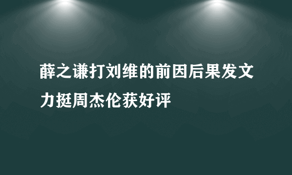 薛之谦打刘维的前因后果发文力挺周杰伦获好评