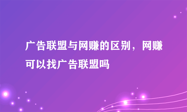 广告联盟与网赚的区别，网赚可以找广告联盟吗