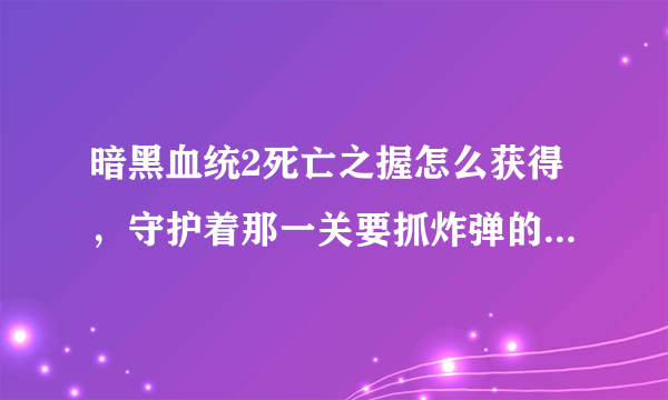 暗黑血统2死亡之握怎么获得，守护着那一关要抓炸弹的，在线跪求