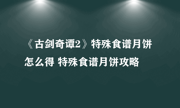 《古剑奇谭2》特殊食谱月饼怎么得 特殊食谱月饼攻略