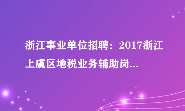 浙江事业单位招聘：2017浙江上虞区地税业务辅助岗位招聘公告