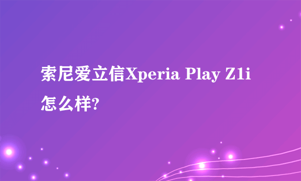 索尼爱立信Xperia Play Z1i怎么样?