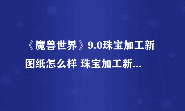 《魔兽世界》9.0珠宝加工新图纸怎么样 珠宝加工新图纸大全