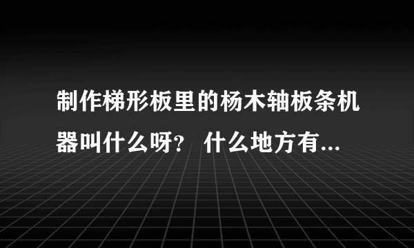 制作梯形板里的杨木轴板条机器叫什么呀？ 什么地方有出售机器的？ 出售杨木轴板条怎样的价格？？