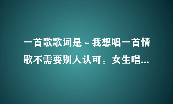 一首歌歌词是～我想唱一首情歌不需要别人认可。女生唱的！啥歌