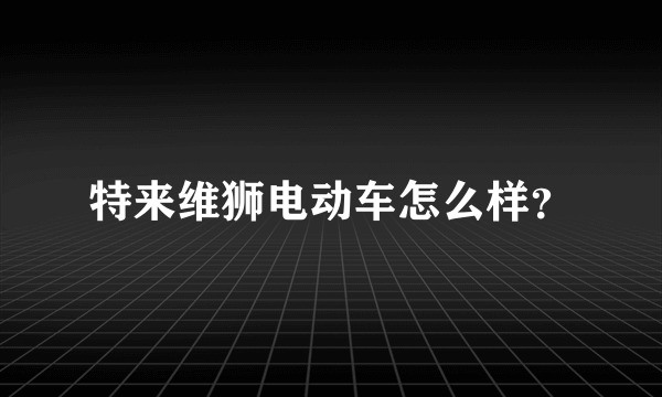 特来维狮电动车怎么样？