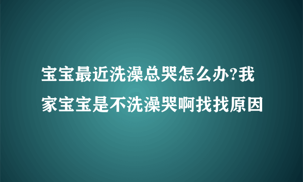 宝宝最近洗澡总哭怎么办?我家宝宝是不洗澡哭啊找找原因