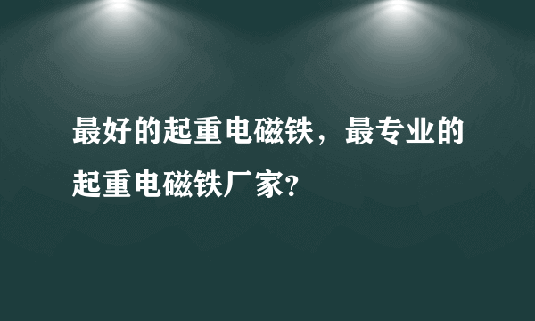 最好的起重电磁铁，最专业的起重电磁铁厂家？