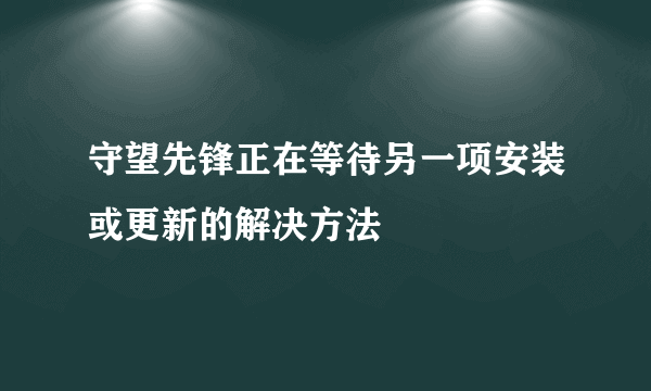 守望先锋正在等待另一项安装或更新的解决方法