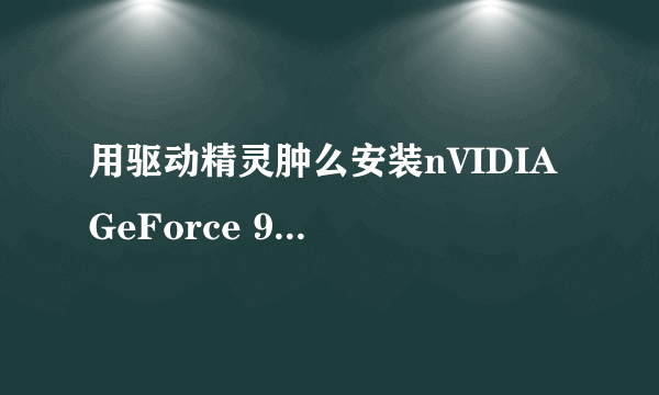 用驱动精灵肿么安装nVIDIA GeForce 9500 GT的显卡驱动?