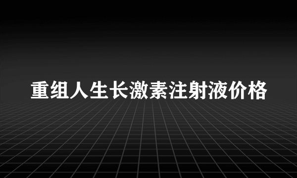 重组人生长激素注射液价格