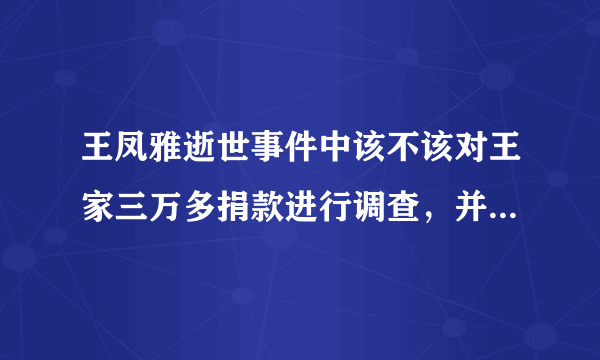 王凤雅逝世事件中该不该对王家三万多捐款进行调查，并要求其公开花销项目？