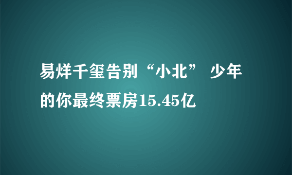 易烊千玺告别“小北” 少年的你最终票房15.45亿