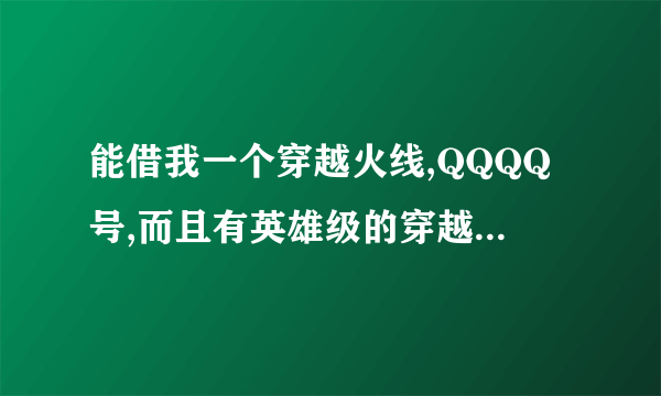 能借我一个穿越火线,QQQQ号,而且有英雄级的穿越火线的QQ号