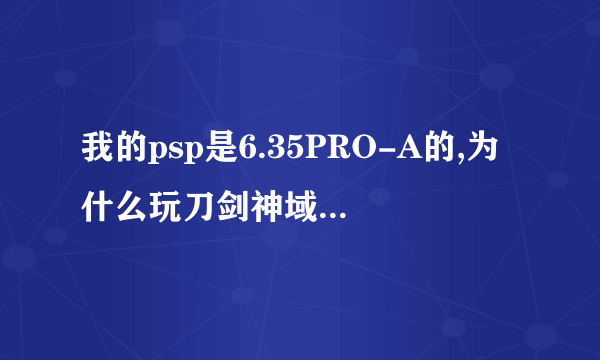 我的psp是6.35PRO-A的,为什么玩刀剑神域无穷瞬间会黑屏?