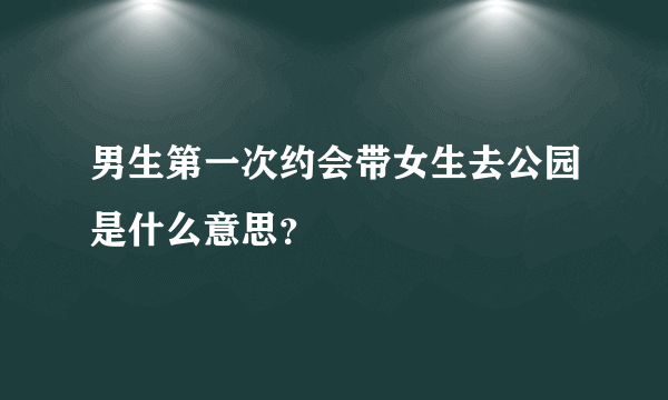 男生第一次约会带女生去公园是什么意思？