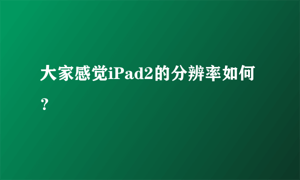 大家感觉iPad2的分辨率如何？