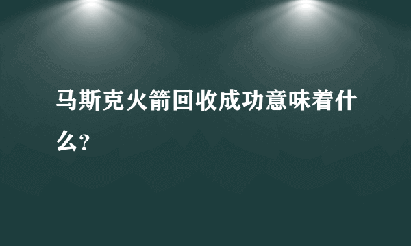 马斯克火箭回收成功意味着什么？