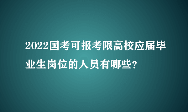 2022国考可报考限高校应届毕业生岗位的人员有哪些？