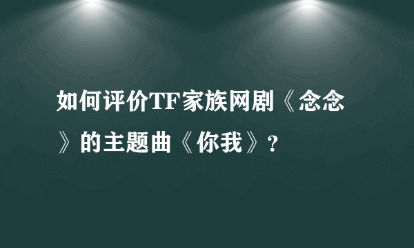 如何评价TF家族网剧《念念》的主题曲《你我》？