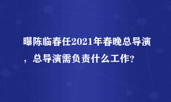 曝陈临春任2021年春晚总导演，总导演需负责什么工作？