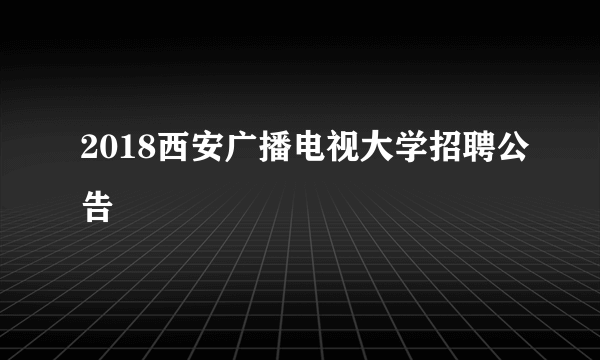 2018西安广播电视大学招聘公告