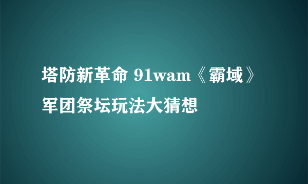 塔防新革命 91wam《霸域》军团祭坛玩法大猜想