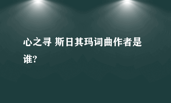 心之寻 斯日其玛词曲作者是谁?