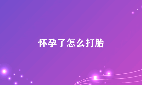 怀孕了怎么打胎