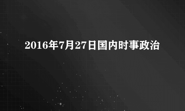 2016年7月27日国内时事政治