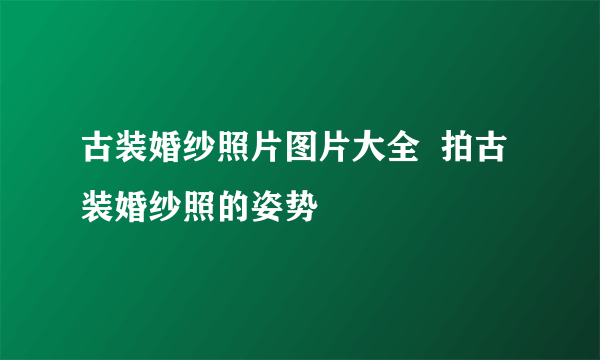 古装婚纱照片图片大全  拍古装婚纱照的姿势