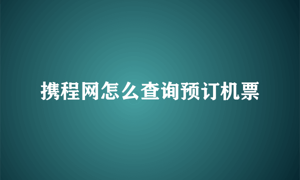 携程网怎么查询预订机票