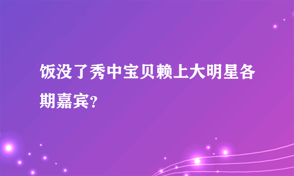 饭没了秀中宝贝赖上大明星各期嘉宾？