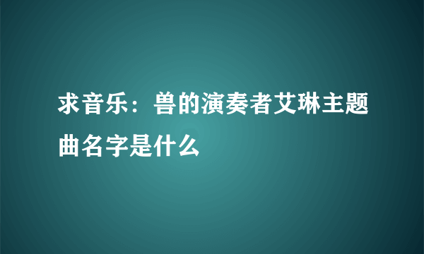 求音乐：兽的演奏者艾琳主题曲名字是什么