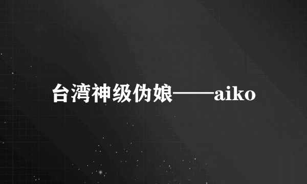 台湾神级伪娘——aiko