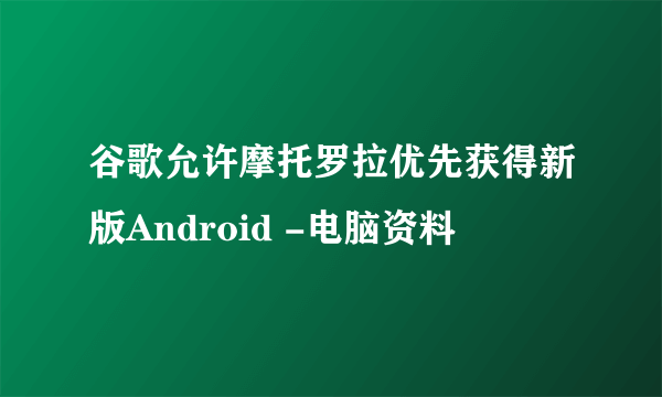 谷歌允许摩托罗拉优先获得新版Android -电脑资料