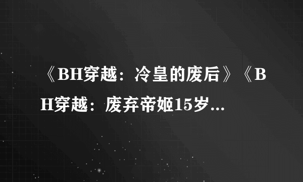 《BH穿越：冷皇的废后》《BH穿越：废弃帝姬15岁》《君王侧：和亲罪妃》《妃常穿越：暴君的宠姬》TXT全本