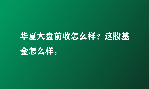 华夏大盘前收怎么样？这股基金怎么样。