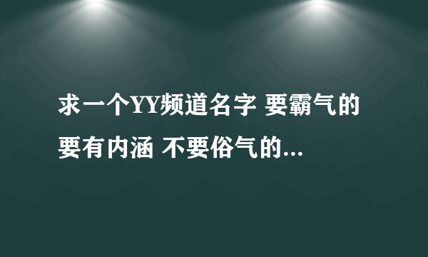 求一个YY频道名字 要霸气的 要有内涵 不要俗气的。要与总不同。